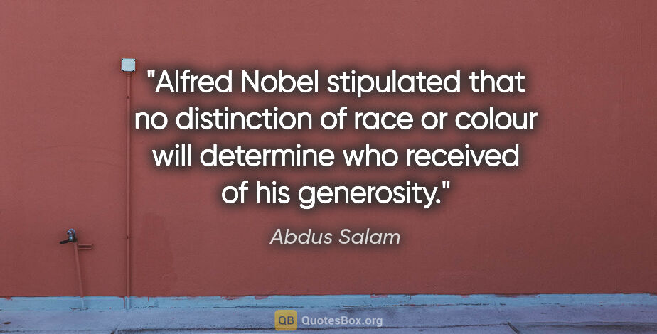 Abdus Salam quote: "Alfred Nobel stipulated that no distinction of race or colour..."