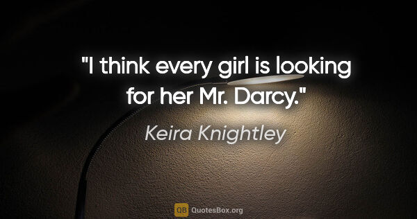 Keira Knightley quote: "I think every girl is looking for her Mr. Darcy."