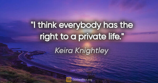 Keira Knightley quote: "I think everybody has the right to a private life."