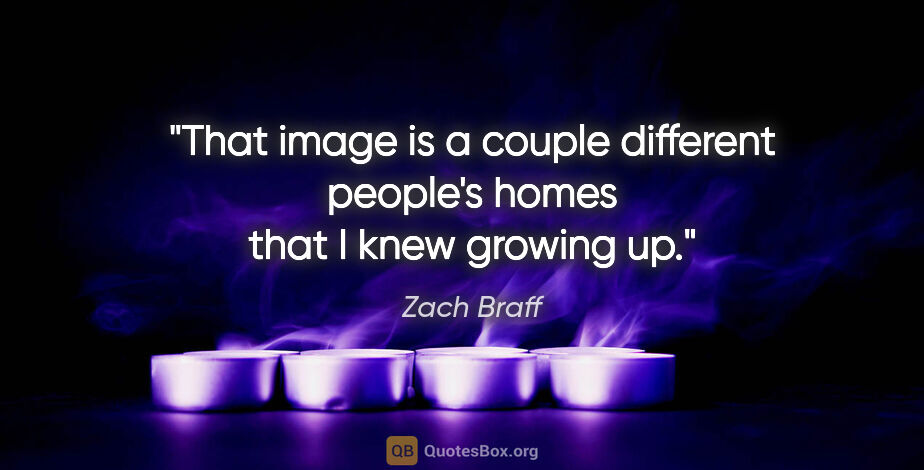 Zach Braff quote: "That image is a couple different people's homes that I knew..."