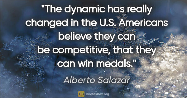 Alberto Salazar quote: "The dynamic has really changed in the U.S. Americans believe..."