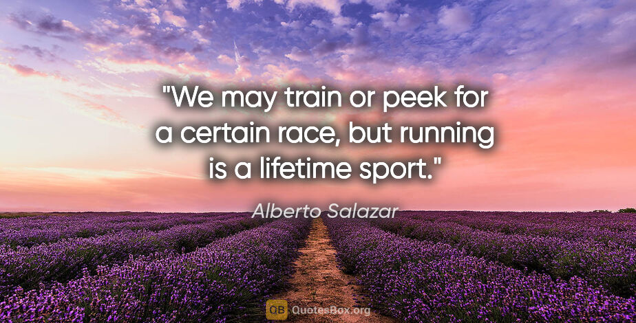 Alberto Salazar quote: "We may train or peek for a certain race, but running is a..."