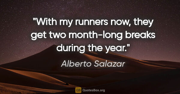 Alberto Salazar quote: "With my runners now, they get two month-long breaks during the..."