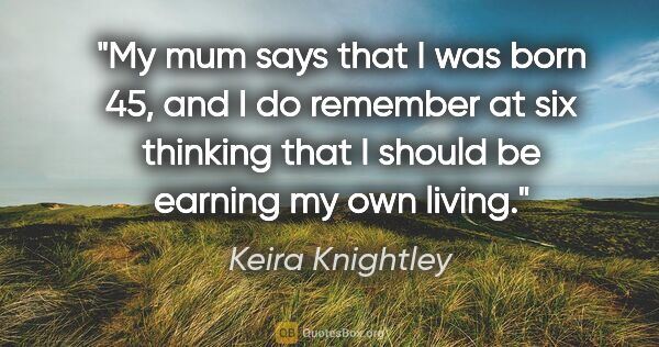 Keira Knightley quote: "My mum says that I was born 45, and I do remember at six..."