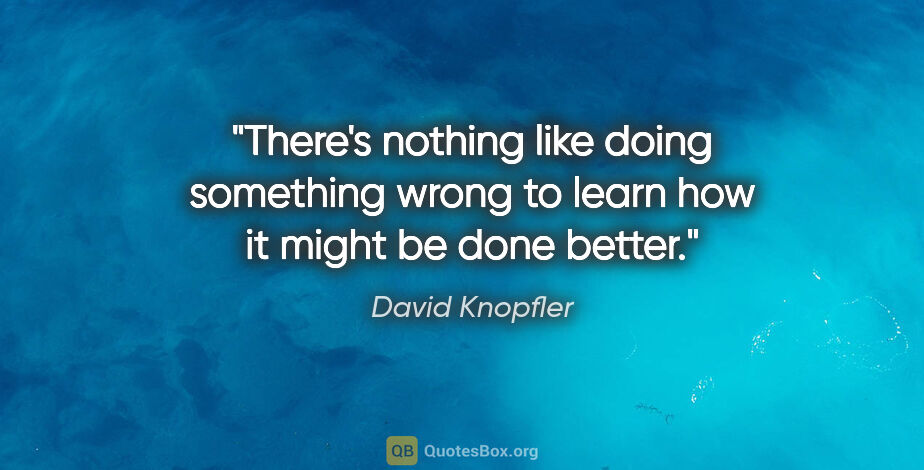 David Knopfler quote: "There's nothing like doing something wrong to learn how it..."