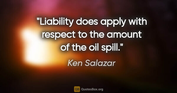 Ken Salazar quote: "Liability does apply with respect to the amount of the oil spill."