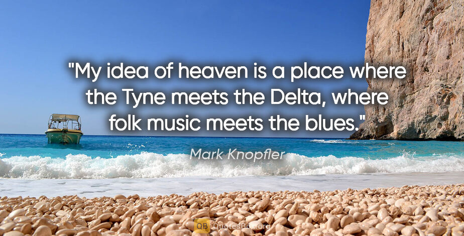 Mark Knopfler quote: "My idea of heaven is a place where the Tyne meets the Delta,..."
