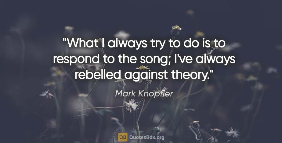 Mark Knopfler quote: "What I always try to do is to respond to the song; I've always..."