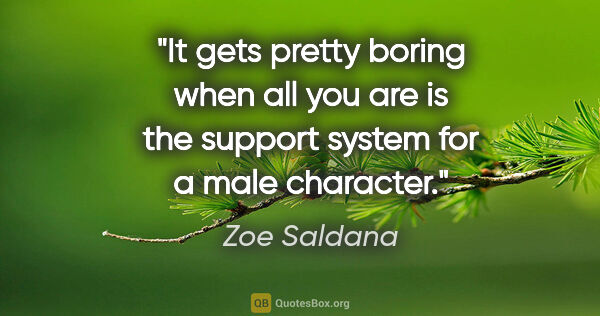 Zoe Saldana quote: "It gets pretty boring when all you are is the support system..."