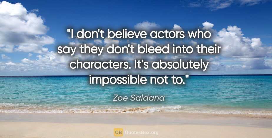 Zoe Saldana quote: "I don't believe actors who say they don't bleed into their..."