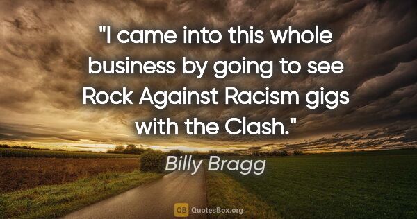 Billy Bragg quote: "I came into this whole business by going to see Rock Against..."