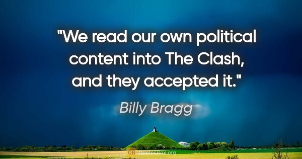 Billy Bragg quote: "We read our own political content into The Clash, and they..."