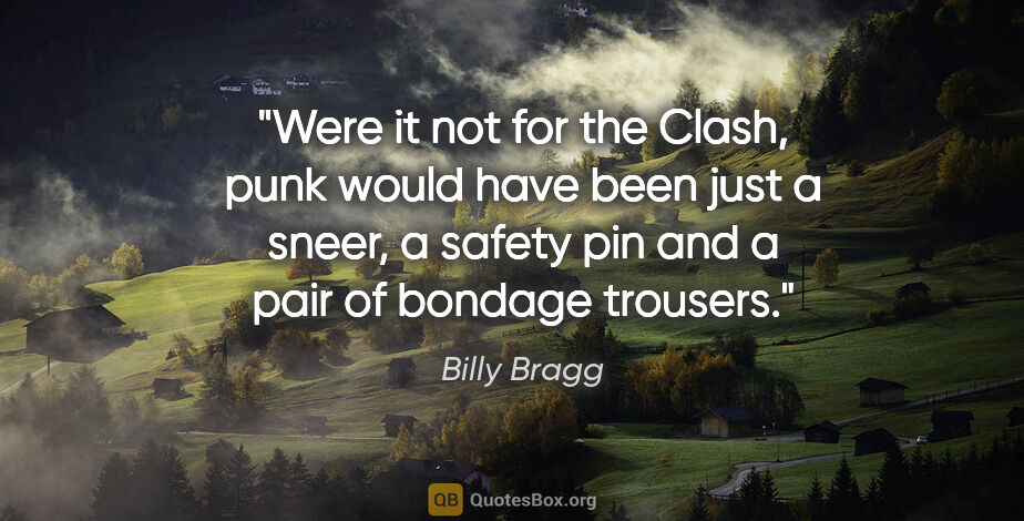 Billy Bragg quote: "Were it not for the Clash, punk would have been just a sneer,..."