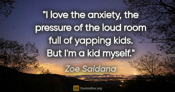 Zoe Saldana quote: "I love the anxiety, the pressure of the loud room full of..."