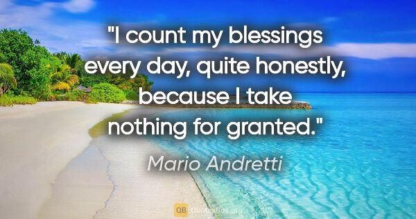 Mario Andretti quote: "I count my blessings every day, quite honestly, because I take..."