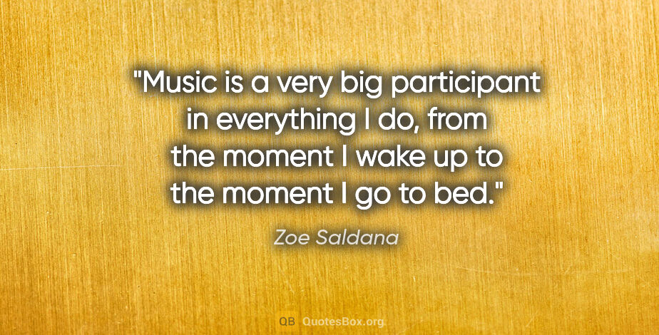 Zoe Saldana quote: "Music is a very big participant in everything I do, from the..."