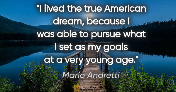 Mario Andretti quote: "I lived the true American dream, because I was able to pursue..."