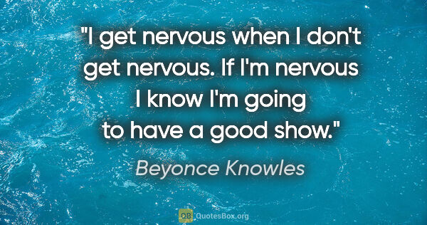 Beyonce Knowles quote: "I get nervous when I don't get nervous. If I'm nervous I know..."