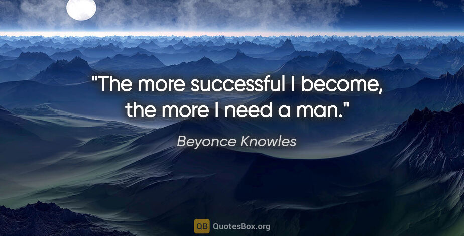 Beyonce Knowles quote: "The more successful I become, the more I need a man."