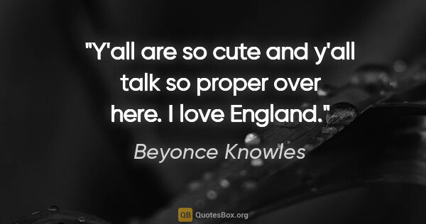 Beyonce Knowles quote: "Y'all are so cute and y'all talk so proper over here. I love..."