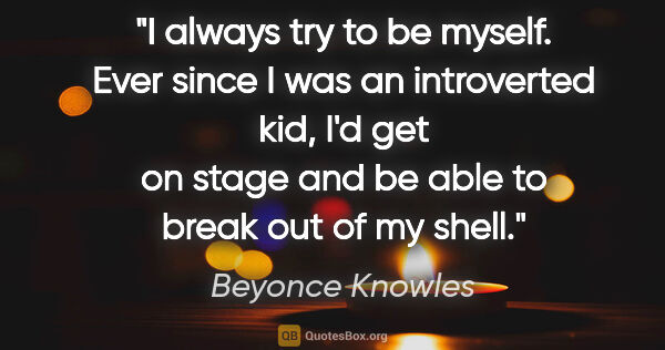 Beyonce Knowles quote: "I always try to be myself. Ever since I was an introverted..."