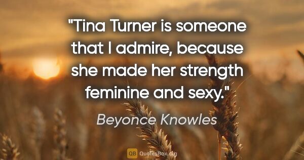 Beyonce Knowles quote: "Tina Turner is someone that I admire, because she made her..."