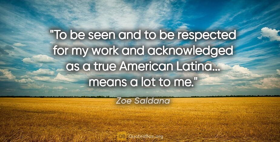 Zoe Saldana quote: "To be seen and to be respected for my work and acknowledged as..."