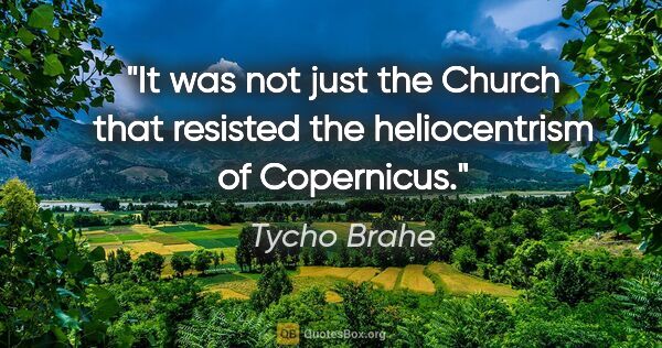 Tycho Brahe quote: "It was not just the Church that resisted the heliocentrism of..."