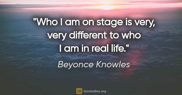 Beyonce Knowles quote: "Who I am on stage is very, very different to who I am in real..."