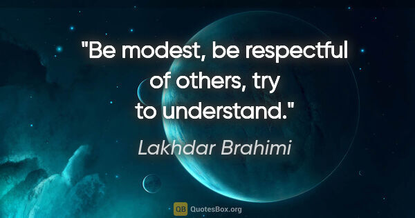 Lakhdar Brahimi quote: "Be modest, be respectful of others, try to understand."