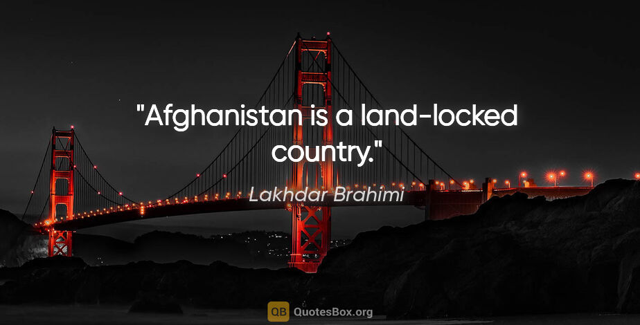 Lakhdar Brahimi quote: "Afghanistan is a land-locked country."