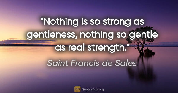 Saint Francis de Sales quote: "Nothing is so strong as gentleness, nothing so gentle as real..."