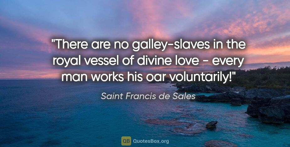 Saint Francis de Sales quote: "There are no galley-slaves in the royal vessel of divine love..."