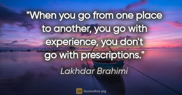 Lakhdar Brahimi quote: "When you go from one place to another, you go with experience,..."