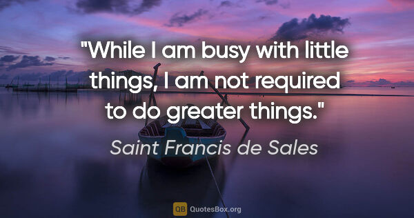 Saint Francis de Sales quote: "While I am busy with little things, I am not required to do..."