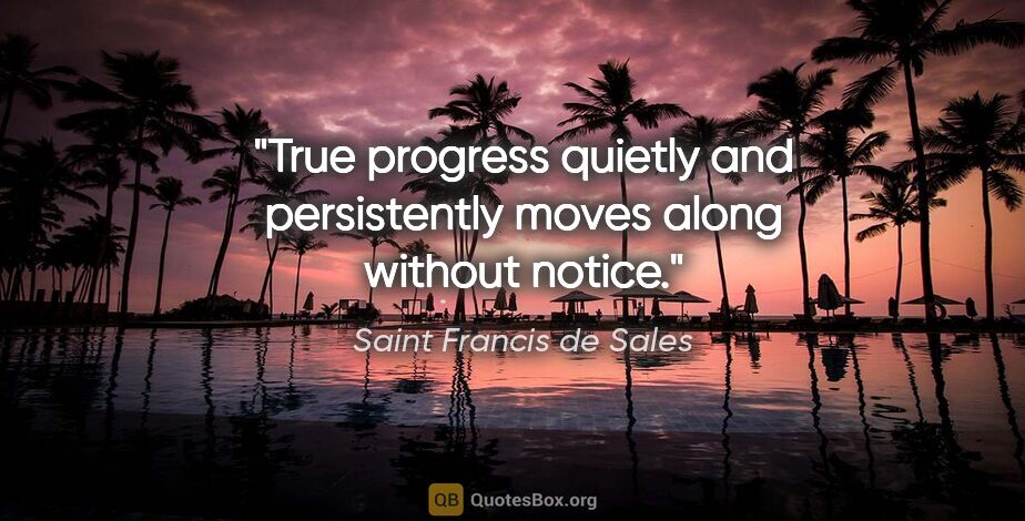 Saint Francis de Sales quote: "True progress quietly and persistently moves along without..."