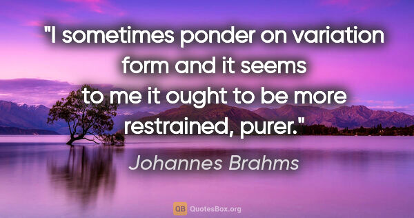 Johannes Brahms quote: "I sometimes ponder on variation form and it seems to me it..."