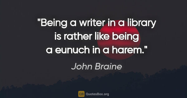 John Braine quote: "Being a writer in a library is rather like being a eunuch in a..."