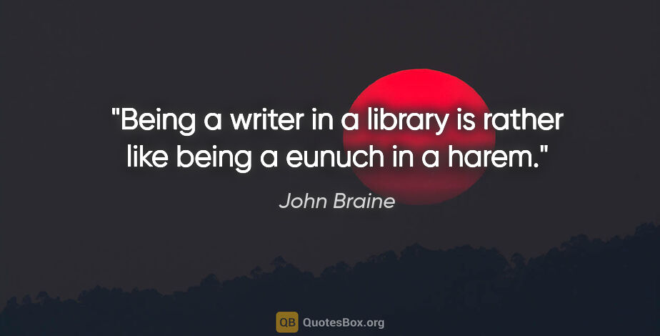 John Braine quote: "Being a writer in a library is rather like being a eunuch in a..."