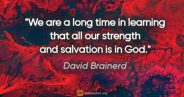 David Brainerd quote: "We are a long time in learning that all our strength and..."