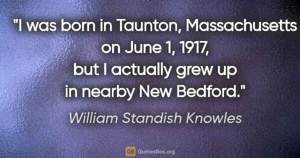 William Standish Knowles quote: "I was born in Taunton, Massachusetts on June 1, 1917, but I..."