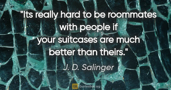 J. D. Salinger quote: "Its really hard to be roommates with people if your suitcases..."