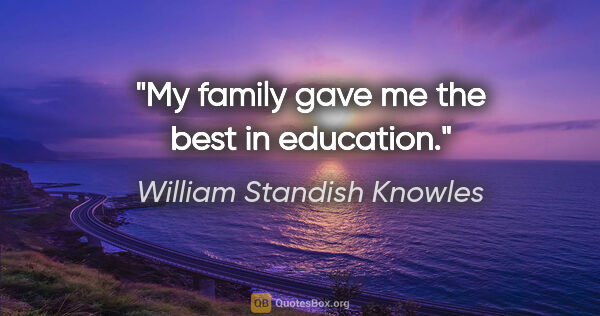 William Standish Knowles quote: "My family gave me the best in education."