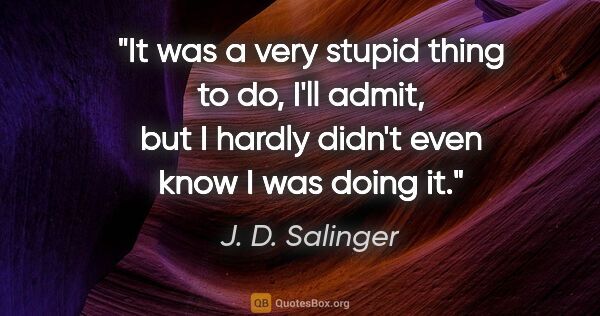 J. D. Salinger quote: "It was a very stupid thing to do, I'll admit, but I hardly..."