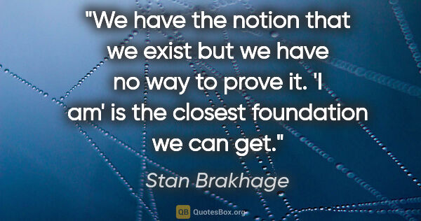 Stan Brakhage quote: "We have the notion that we exist but we have no way to prove..."