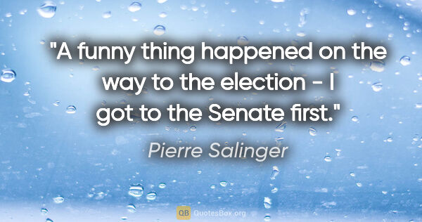 Pierre Salinger quote: "A funny thing happened on the way to the election - I got to..."
