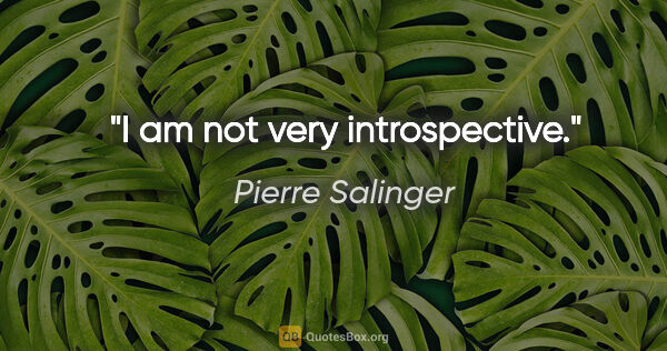 Pierre Salinger quote: "I am not very introspective."