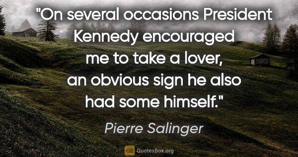 Pierre Salinger quote: "On several occasions President Kennedy encouraged me to take a..."