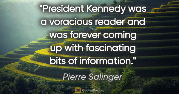 Pierre Salinger quote: "President Kennedy was a voracious reader and was forever..."