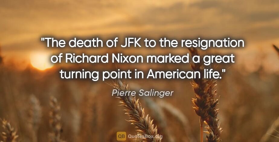 Pierre Salinger quote: "The death of JFK to the resignation of Richard Nixon marked a..."